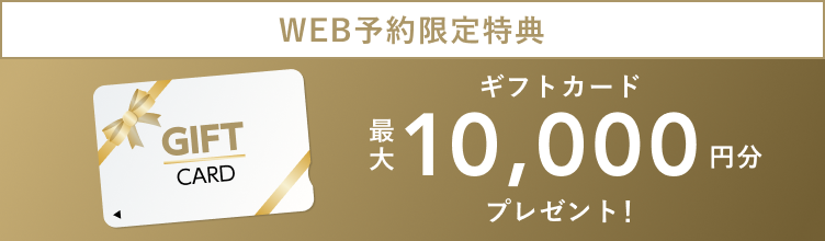  WEB予約限定特典 ギフトカード 最大10,000円分 プレゼント！